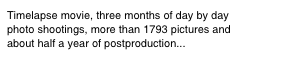 Timelapse movie, three months of day by day photo shootings, more than 1793 pictures and about half a year of postproduction...